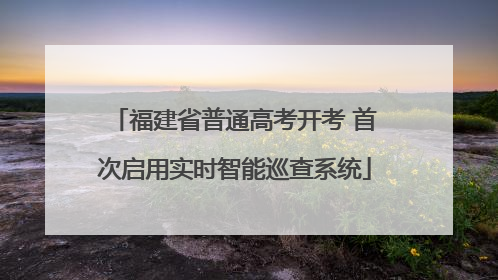 福建省普通高考开考 首次启用实时智能巡查系统