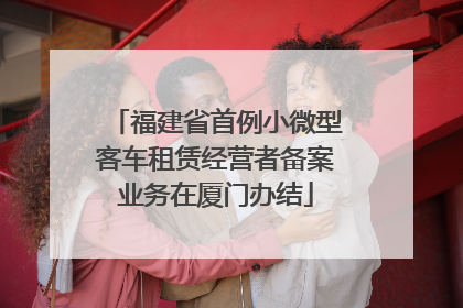 福建省首例小微型客车租赁经营者备案业务在厦门办结