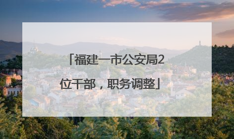 福建一市公安局2位干部，职务调整