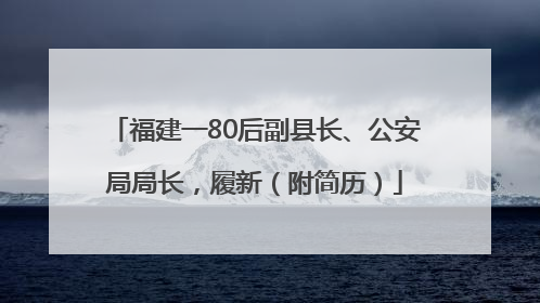福建一80后副县长、公安局局长，履新（附简历）