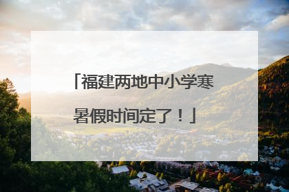 福建两地中小学寒暑假时间定了！