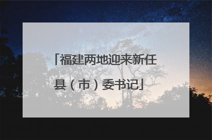 福建两地迎来新任县（市）委书记