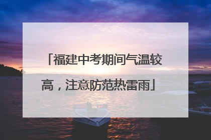 福建中考期间气温较高，注意防范热雷雨