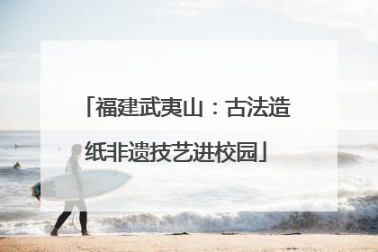 福建武夷山：古法造纸非遗技艺进校园