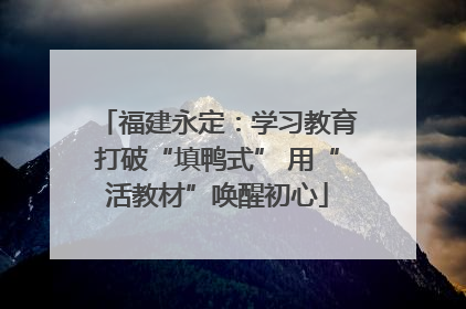 福建永定：学习教育打破“填鸭式” 用“活教材”唤醒初心