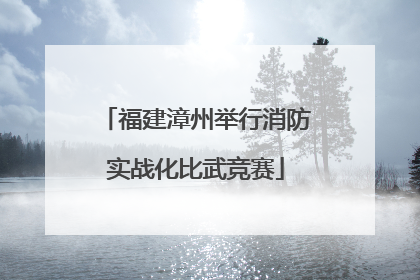 福建漳州举行消防实战化比武竞赛