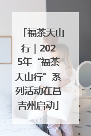 福茶天山行｜2025年“福茶天山行”系列活动在昌吉州启动