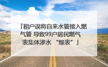 租户误将自来水管接入燃气管 导致99户居民燃气表集体渗水 “爆表”