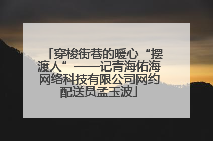 穿梭街巷的暖心“摆渡人”——记青海佑海网络科技有限公司网约配送员孟玉波