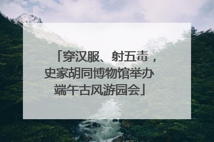 穿汉服、射五毒，史家胡同博物馆举办端午古风游园会