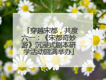 穿越宋都，共度六一：《宋都奇妙游》沉浸式剧本研学活动圆满举办