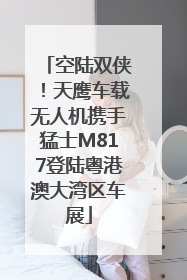 空陆双侠！天鹰车载无人机携手猛士M817登陆粤港澳大湾区车展