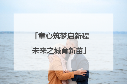 童心筑梦启新程 未来之城育新苗