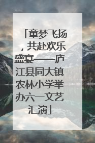 童梦飞扬，共赴欢乐盛宴——庐江县同大镇农林小学举办六一文艺汇演
