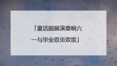 童话剧展演奏响六一与毕业双重欢歌