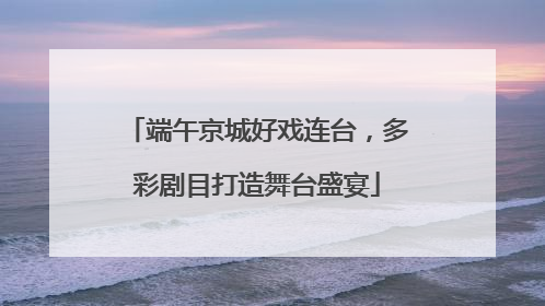 端午京城好戏连台，多彩剧目打造舞台盛宴