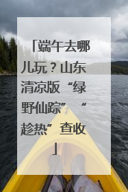 端午去哪儿玩？山东清凉版“绿野仙踪”“趁热”查收