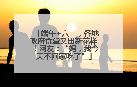端午+六一，各地政府食堂又出新花样！网友：“妈，我今天不回家吃了”