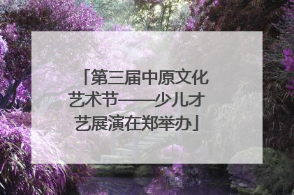 第三届中原文化艺术节——少儿才艺展演在郑举办