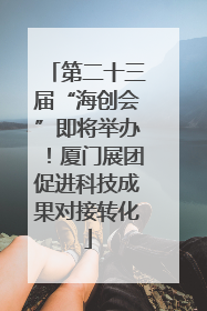第二十三届“海创会”即将举办！厦门展团促进科技成果对接转化