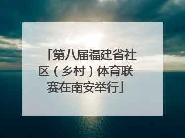 第八届福建省社区（乡村）体育联赛在南安举行