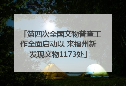第四次全国文物普查工作全面启动以 来福州新发现文物1173处