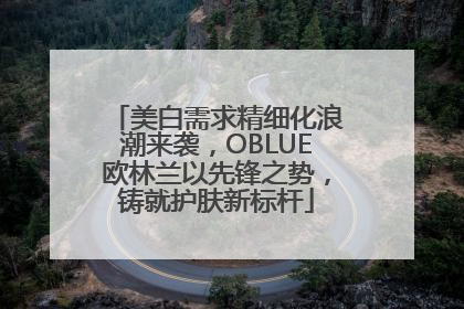美白需求精细化浪潮来袭，OBLUE欧林兰以先锋之势，铸就护肤新标杆