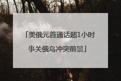 美俄元首通话超1小时 事关俄乌冲突前景