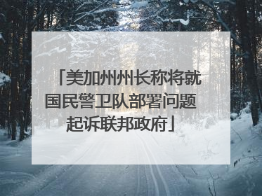 美加州州长称将就国民警卫队部署问题起诉联邦政府