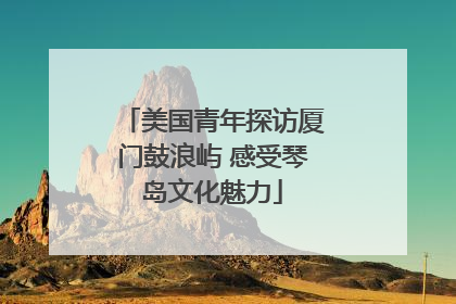 美国青年探访厦门鼓浪屿 感受琴岛文化魅力