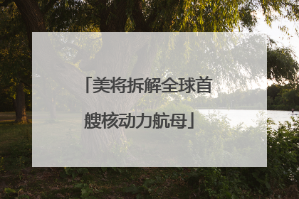 美将拆解全球首艘核动力航母