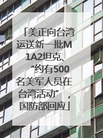 美正向台湾运送新一批M1A2坦克、“约有500名美军人员在台湾活动”，国防部回应