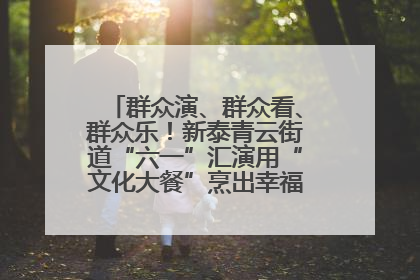 群众演、群众看、群众乐！新泰青云街道“六一”汇演用“文化大餐”烹出幸福“烟火气”
