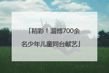 精彩！淄博700余名少年儿童同台献艺
