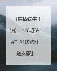 粽情端午！镇江“光明使者”维修路灯送安康
