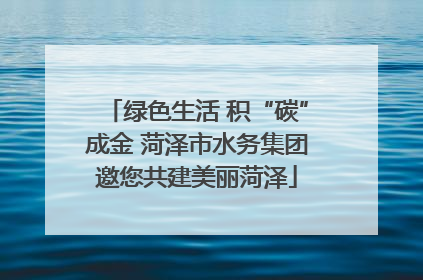 绿色生活 积“碳”成金 菏泽市水务集团邀您共建美丽菏泽