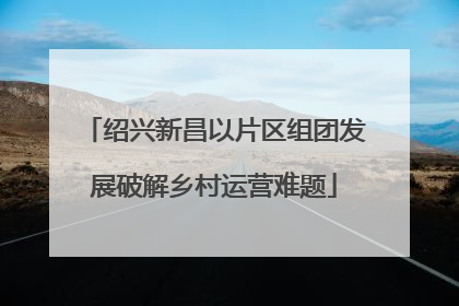 绍兴新昌以片区组团发展破解乡村运营难题