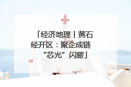 经济地理丨黄石经开区：聚企成链“芯光”闪耀