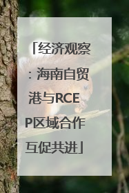 经济观察：海南自贸港与RCEP区域合作互促共进