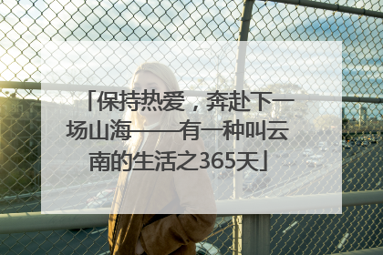 保持热爱，奔赴下一场山海——有一种叫云南的生活之365天