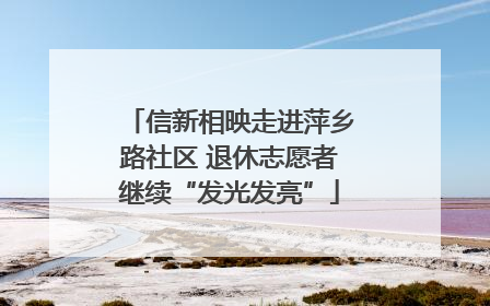 信新相映走进萍乡路社区 退休志愿者继续“发光发亮”