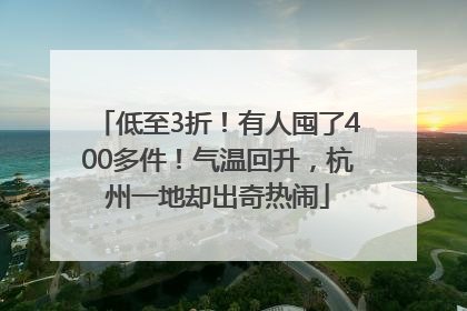 低至3折！有人囤了400多件！气温回升，杭州一地却出奇热闹