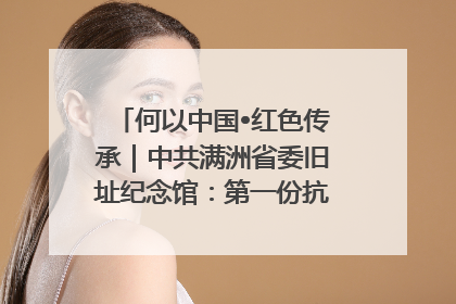 何以中国•红色传承｜中共满洲省委旧址纪念馆：第一份抗日宣言在这里发出