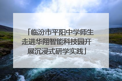 临汾市平阳中学师生走进华翔智能科技园开展沉浸式研学实践