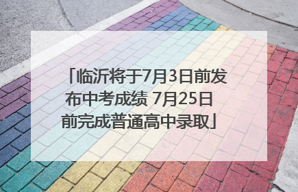 临沂将于7月3日前发布中考成绩 7月25日前完成普通高中录取