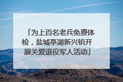为上百名老兵免费体检，盐城亭湖新兴镇开展关爱退役军人活动
