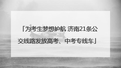 为考生梦想护航 济南21条公交线路发放高考、中考专线车