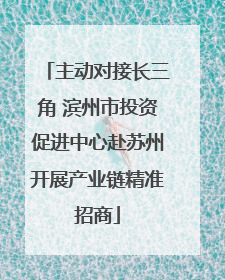 主动对接长三角 滨州市投资促进中心赴苏州开展产业链精准招商