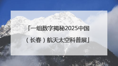 一组数字揭秘2025中国（长春）航天太空科普展