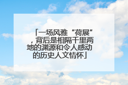 一场风雅“荷展”，背后是相隔千里两地的渊源和令人感动的历史人文情怀